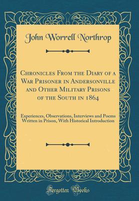 Read Chronicles from the Diary of a War Prisoner in Andersonville and Other Military Prisons of the South in 1864: Experiences, Observations, Interviews and Poems Written in Prison, with Historical Introduction (Classic Reprint) - John Worrell Northrop | PDF