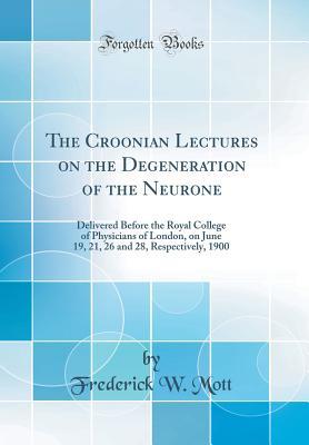 Read Online The Croonian Lectures on the Degeneration of the Neurone: Delivered Before the Royal College of Physicians of London, on June 19, 21, 26 and 28, Respectively, 1900 (Classic Reprint) - Frederick W. Mott | PDF