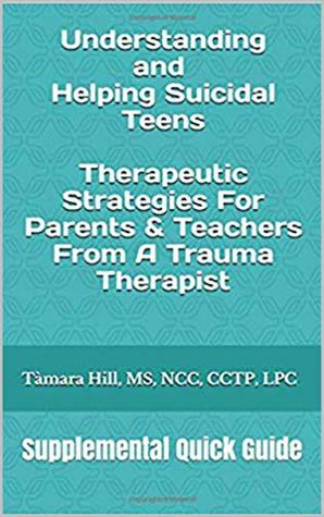 Read Understanding and Helping Suicidal Teens: Therapeutic Strategies For Parents & Teachers From A Trauma Therapist: Supplemental Quick Guide - Tamara Hill | ePub
