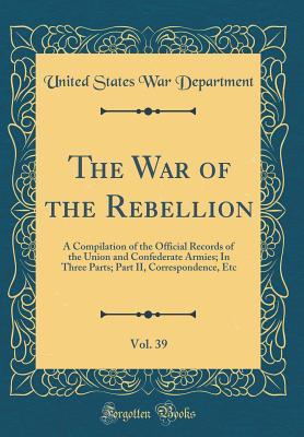 Full Download The War of the Rebellion, Vol. 39: A Compilation of the Official Records of the Union and Confederate Armies; In Three Parts; Part II, Correspondence, Etc (Classic Reprint) - U.S. Department of War file in ePub