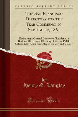 Read Online The San Francisco Directory for the Year Commencing September, 1861: Embracing a General Directory of Residents, a Business Directory, a Directory of Streets, Public Offices, Etc., and a New Map of the City and County (Classic Reprint) - Henry G. Langley | PDF