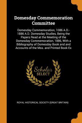 Read Online Domesday Commemoration Committee: Domesday Commemoration, 1086 A.D.-1886 A.D. Domesday Studies, Being the Papers Read at the Meeting of the Domesday Commemoration, 1886, with a Bibliography of Domesday Book and and Accounts of the Mss. and Printed Book Ex - Royal Historical Society (Great Britain) | PDF