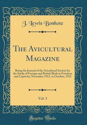 Download The Avicultural Magazine, Vol. 3: Being the Journal of the Avicultural Society for the Study of Foreign and British Birds in Freedom and Captivity; November 1911, to October, 1912 (Classic Reprint) - John Lewis Bonhote | PDF
