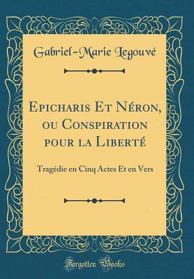 Read Epicharis Et N�ron, Ou Conspiration Pour La Libert�: Trag�die En Cinq Actes Et En Vers (Classic Reprint) - Gabriel-Marie Legouve | ePub