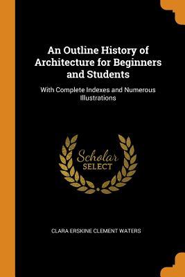 Full Download An Outline History of Architecture for Beginners and Students: With Complete Indexes and Numerous Illustrations - Clara Erskine Clement Waters file in PDF