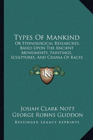 Read Types Of Mankind: Or Ethnological Researches, Based Upon The Ancient Monuments, Paintings, Sculptures, And Crania Of Races (1854) - Josiah Clark Nott | PDF