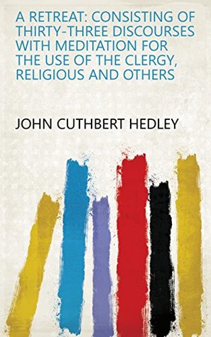 Download A Retreat: Consisting of Thirty-three Discourses with Meditation for the Use of the Clergy, Religious and Others - John Cuthbert Hedley file in ePub