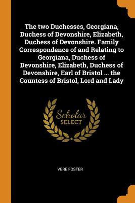 Read Online The Two Duchesses, Georgiana, Duchess of Devonshire, Elizabeth, Duchess of Devonshire. Family Correspondence of and Relating to Georgiana, Duchess of Devonshire, Elizabeth, Duchess of Devonshire, Earl of Bristol  the Countess of Bristol, Lord and Lady - Vere Foster file in ePub