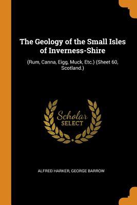 Read Online The Geology of the Small Isles of Inverness-Shire: (rum, Canna, Eigg, Muck, Etc.) (Sheet 60, Scotland.) - Alfred Harker file in ePub