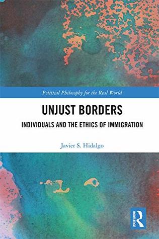 Read Online Unjust Borders: Individuals and the Ethics of Immigration (Political Philosophy for the Real World) - Javier S. Hidalgo | PDF