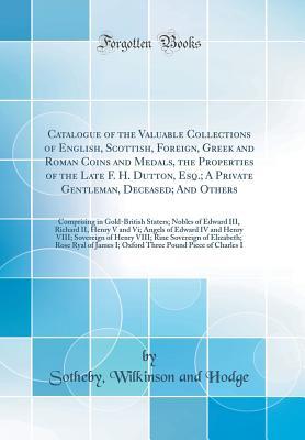 Read Catalogue of the Valuable Collections of English, Scottish, Foreign, Greek and Roman Coins and Medals, the Properties of the Late F. H. Dutton, Esq.; A Private Gentleman, Deceased; And Others: Comprising in Gold-British Staters; Nobles of Edward III, Rich - Sotheby Wilkinson and Hodge | ePub