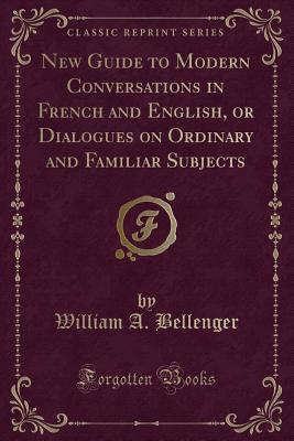 Full Download New Guide to Modern Conversations in French and English, or Dialogues on Ordinary and Familiar Subjects (Classic Reprint) - William a Bellenger file in PDF