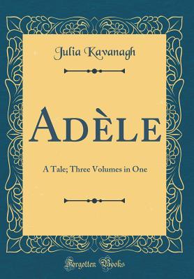 Read Online Ad�le: A Tale; Three Volumes in One (Classic Reprint) - Julia Kavanagh | PDF