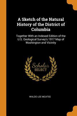 Full Download A Sketch of the Natural History of the District of Columbia: Together with an Indexed Edition of the U.S. Geological Survey's 1917 Map of Washington and Vicinity - Waldo Lee McAtee | PDF