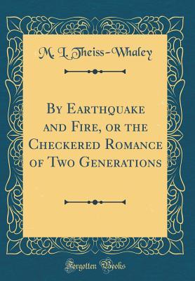 Read By Earthquake and Fire, or the Checkered Romance of Two Generations (Classic Reprint) - M L Theiss-Whaley | PDF