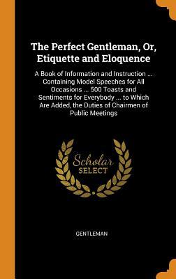 Full Download The Perfect Gentleman, Or, Etiquette and Eloquence: A Book of Information and Instruction  Containing Model Speeches for All Occasions  500 Toasts and Sentiments for Everybody  to Which Are Added, the Duties of Chairmen of Public Meetings - Gentleman file in PDF