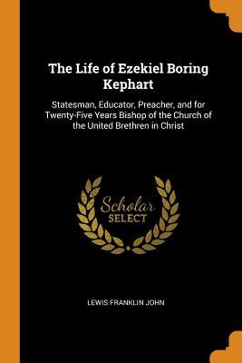 Read The Life of Ezekiel Boring Kephart: Statesman, Educator, Preacher, and for Twenty-Five Years Bishop of the Church of the United Brethren in Christ - Lewis Franklin John file in PDF