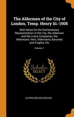 Download The Aldermen of the City of London, Temp. Henry III.-1908: With Notes on the Parliamentary Representation of the City, the Aldermen and the Livery Companies, the Aldermanic Veto, Aldermanic Baronets and Knights, Etc; Volume 1 - Alfred Beaven Beaven file in PDF