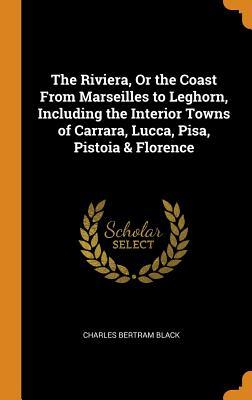 Full Download The Riviera, or the Coast from Marseilles to Leghorn, Including the Interior Towns of Carrara, Lucca, Pisa, Pistoia & Florence - Charles Bertram Black file in PDF