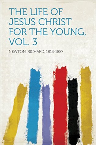 Full Download The Life of Jesus Christ for the Young, Vol. 3 - Richard, 1813-1887 Newton | ePub