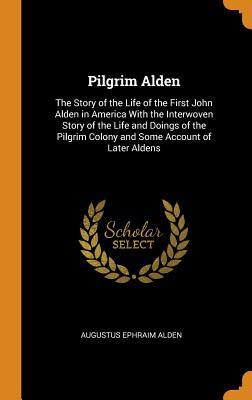 Read Pilgrim Alden: The Story of the Life of the First John Alden in America with the Interwoven Story of the Life and Doings of the Pilgrim Colony and Some Account of Later Aldens - Augustus Ephraim Alden | PDF