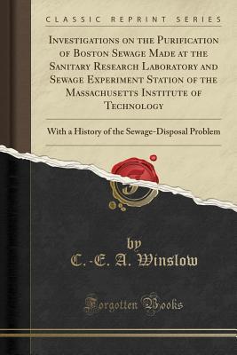 Download Investigations on the Purification of Boston Sewage Made at the Sanitary Research Laboratory and Sewage Experiment Station of the Massachusetts Institute of Technology: With a History of the Sewage-Disposal Problem (Classic Reprint) - C -E a Winslow file in ePub