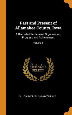 Read Past and Present of Allamakee County, Iowa: A Record of Settlement, Organization, Progress and Achievement; Volume 1 - S.J. Clarke Publishing Company | PDF