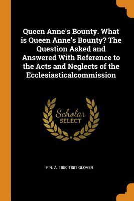 Read Online Queen Anne's Bounty. What Is Queen Anne's Bounty? the Question Asked and Answered with Reference to the Acts and Neglects of the Ecclesiasticalcommission - F R a 1800-1881 Glover file in PDF