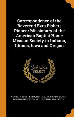 Download Correspondence of the Reverend Ezra Fisher; Pioneer Missionary of the American Baptist Home Mission Society in Indiana, Illinois, Iowa and Oregon - Kenneth Scott Latourette file in PDF