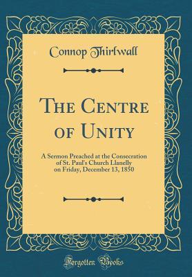 Full Download The Centre of Unity: A Sermon Preached at the Consecration of St. Paul's Church Llanelly on Friday, December 13, 1850 (Classic Reprint) - Connop Thirlwall | PDF