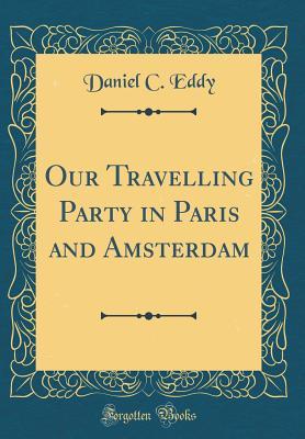 Read Our Travelling Party in Paris and Amsterdam (Classic Reprint) - Daniel Clarke Eddy file in PDF