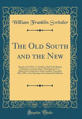 Download The Old South and the New: Speech of Col. Wm. F. Switzler, Chief of the Bureau of Statistics, Treasury Dept., Washington, D. C., Delivered in Charleston, South Carolina, November 20th, 1885, at the Opening of the Industrial Exhibition (Classic Reprint) - William Franklin Switzler | PDF