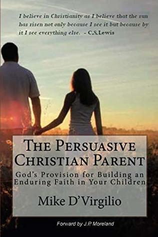 Read The Persuasive Christian Parent: God's Provision for Building an Enduring Faith in Your Children - Mike D'Virgilio | PDF