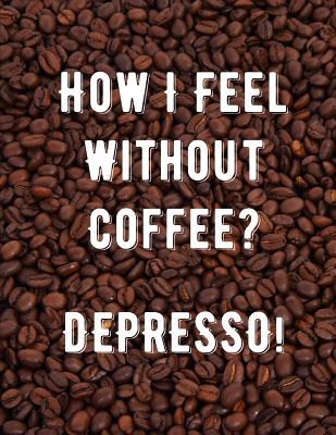 Read How I Feel Without Coffee? Depresso!: Funny Coffee Lovers Journal to Write in 110 Blank & Lined Pages 8.5 X 11 Notebook Diary - Halorei file in PDF