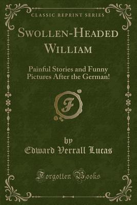 Read Swollen-Headed William: Painful Stories and Funny Pictures After the German! (Classic Reprint) - Edward Verrall Lucas | PDF