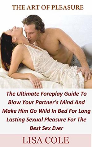 Full Download The Art Of Pleasure: The Ultimate Foreplay Guide to Blow Your Partner’s Mind and Make Him Go Wild in Bed for Long Lasting Sexual Pleasure for the Best Sex Ever - Lisa Cole | ePub