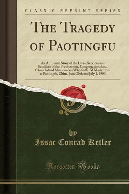 Read The Tragedy of Paotingfu: An Authentic Story of the Lives, Services and Sacrifices of the Presbyterian, Congregational and China Inland Missionaries Who Suffered Martyrdom at Paotingfu, China, June 30th and July 1, 1900 (Classic Reprint) - Issac Conrad Ketler file in ePub