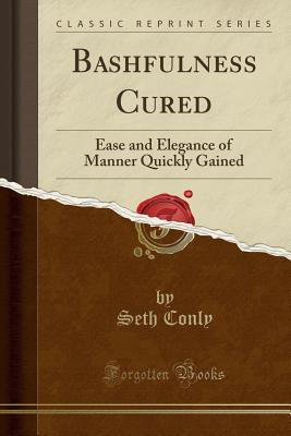 Download Bashfulness Cured: Ease and Elegance of Manner Quickly Gained (Classic Reprint) - Seth Conly | PDF