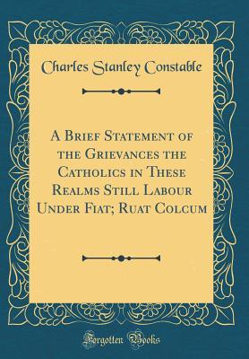 Download A Brief Statement of the Grievances the Catholics in These Realms Still Labour Under Fiat; Ruat Colcum (Classic Reprint) - Charles Stanley Constable file in PDF