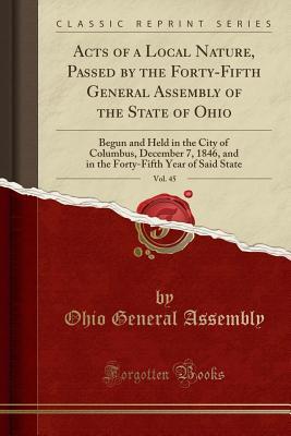 Read Online Acts of a Local Nature, Passed by the Forty-Fifth General Assembly of the State of Ohio, Vol. 45: Begun and Held in the City of Columbus, December 7, 1846, and in the Forty-Fifth Year of Said State (Classic Reprint) - Ohio General Assembly file in ePub