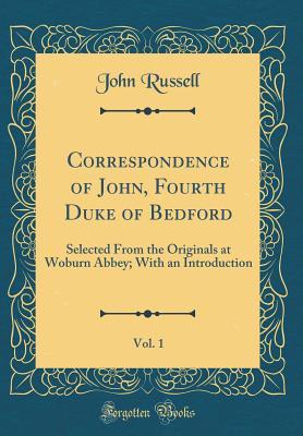 Read Online Correspondence of John, Fourth Duke of Bedford, Vol. 1: Selected from the Originals at Woburn Abbey; With an Introduction (Classic Reprint) - John Russell Russell file in PDF