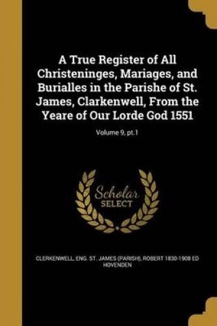 Read Online A True Register of All Christeninges, Mariages, and Burialles in the Parishe of St. James, Clarkenwell, from the Yeare of Our Lorde God 1551; Volume 9, PT.1 - Robert 1830-1908 Ed Hovenden file in PDF