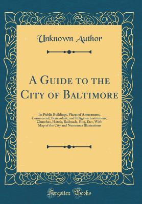 Full Download A Guide to the City of Baltimore: Its Public Buildings, Places of Amusement, Commercial, Benevolent, and Religious Institutions; Churches, Hotels, Railroads, Etc;, Etc: , with Map of the City and Numerous Illustrations (Classic Reprint) - Unknown file in ePub