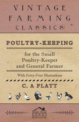Read Poultry-Keeping for the Small Poultry-Keeper and General Farmer - With Forty-Four Illustrations - C A Flatt file in PDF