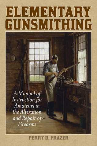 Read Elementary Gunsmithing: A Manual of Instruction for Amateurs in the Alteration and Repair of Firearms - Perry D. Frazer | ePub
