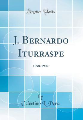 Read Online J. Bernardo Iturraspe: 1898-1902 (Classic Reprint) - Celestino L. Pera | PDF