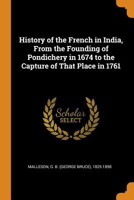 Read History of the French in India, from the Founding of Pondichery in 1674 to the Capture of That Place in 1761 - George Bruce Malleson file in PDF