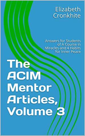 Read Online The ACIM Mentor Articles, Volume 3: Answers for Students of A Course in Miracles and 4 Habits for Inner Peace - Elizabeth Cronkhite | ePub
