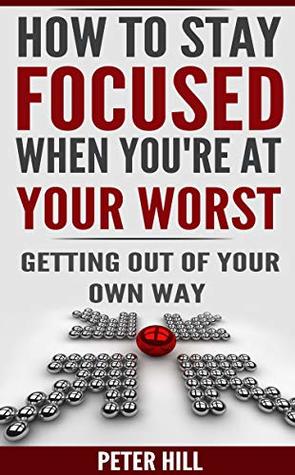 Read Online How to stay focused when you're at your worst: Getting out of your own way - Peter Hill | PDF