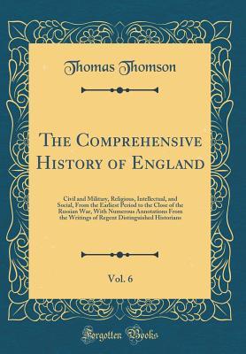 Read Online The Comprehensive History of England, Vol. 6: Civil and Military, Religious, Intellectual, and Social, from the Earliest Period to the Close of the Russian War, with Numerous Annotations from the Writings of Regent Distinguished Historians - Thomas Thomson | PDF